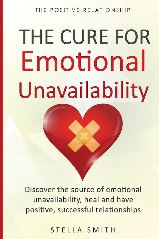 The Cure for Emotional Unavailability: Discover the source of emotional unavailability, heal and have positive, successful relationships.