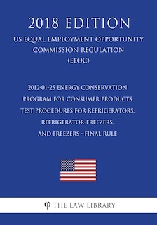 Couverture_2012-01-25 Energy Conservation Program for Consumer Products - Test Procedures for Refrigerators, Refrigerator-Freezers, and Freezers - Final Rule (US Energy Efficiency and Renewable Energy Office Regulation) (EERE) (2018 Edition)