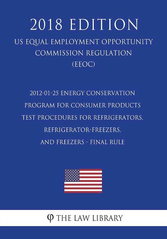Couverture_2012-01-25 Energy Conservation Program for Consumer Products - Test Procedures for Refrigerators, Refrigerator-Freezers, and Freezers - Final Rule (US Energy Efficiency and Renewable Energy Office Regulation) (EERE) (2018 Edition)
