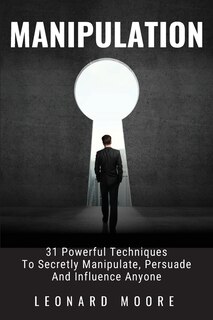 Manipulation: 31 Powerful Techniques to Secretly Manipulate, Persuade and Influence People