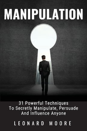 Manipulation: 31 Powerful Techniques to Secretly Manipulate, Persuade and Influence People