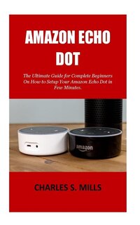 Amazon Echo Dot: The Ultimate Guide for Complete Beginners On How to Setup Your Amazon Echo Dot in Few Minutes.