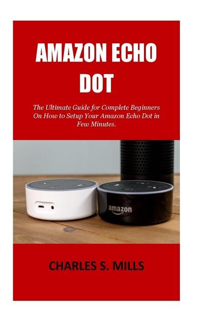 Amazon Echo Dot: The Ultimate Guide for Complete Beginners On How to Setup Your Amazon Echo Dot in Few Minutes.
