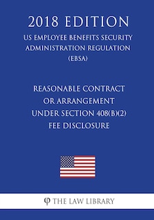 Reasonable Contract or Arrangement Under Section 408(b)(2) - Fee Disclosure (US Employee Benefits Security Administration Regulation) (EBSA) (2018 Edition)