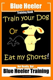 Couverture_Blue Heeler Training Book, Train Your Dog or Eat My Shorts!