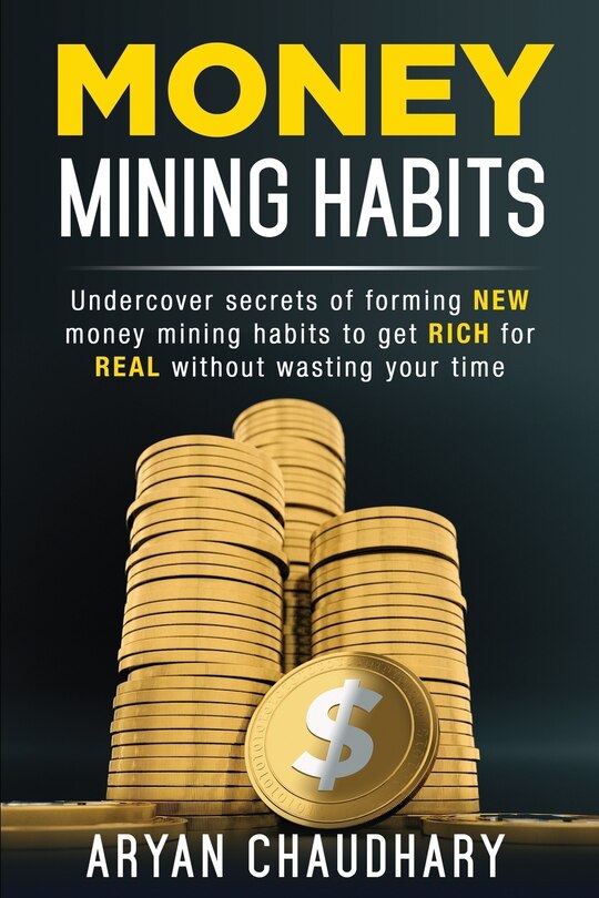 Money Mining Habits: Undercover Secrets of Forming NEW MONEY MINING HABITS to Get RICH for REAL without Wasting your Time