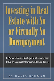Investing in Real Estate with No or Virtually No Downpayment: 12 Proven Ideas and Strategies to Structure a Real Estate Transaction for Investors and Home Buyers