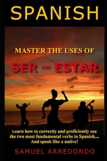 Master The Uses of Ser & Estar: The Two Most Important and Fundamental Spanish Verbs