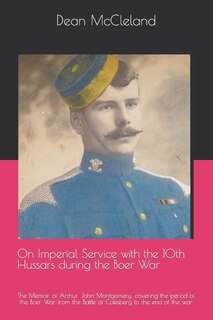 On Imperial Service with the 10th Hussars during the Boer War: The Memoir of Arthur John Montgomery, covering the period of the Boer War from the Battle of Colesberg to the end of the war