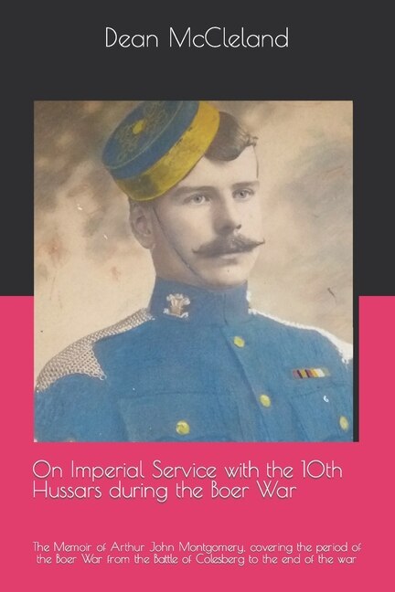On Imperial Service with the 10th Hussars during the Boer War: The Memoir of Arthur John Montgomery, covering the period of the Boer War from the Battle of Colesberg to the end of the war
