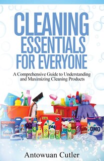 Cleaning Essentials for Everyone: A Comprehensive Guide to Understanding and Maximizing Cleaning Products