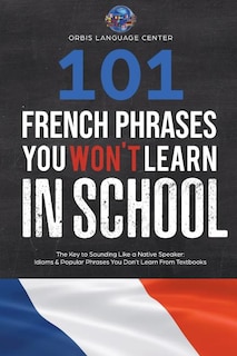 101 French Phrases You Won't Learn in School: The Key to Sounding Like a Native Speaker: Idioms & Popular Phrases You Don't Learn from Textbooks. Rapidly Increase Your Vocabulary (Beginner--Fluent)