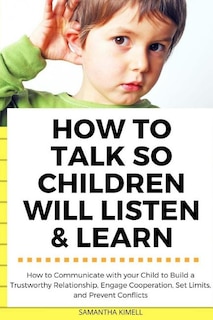 How to Talk so Children Will Listen & Learn: How to Communicate with your Child to Build a Trustworthy Relationship, Engage Cooperation, Set Limits, and Prevent Conflicts