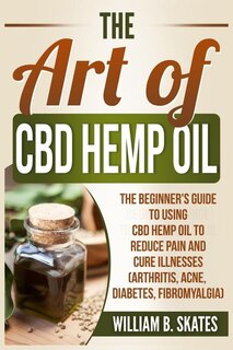 The Art of CBD Hemp Oil: The Beginner's Guide to Using CBD Hemp Oil to Reduce Pain and Cure Illnesses (Arthritis, Acne, Diabetes, Fibromyalgia)