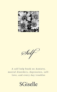 Self: A Self Help Book on Anxiety, Mental Disorders, Depression, and Every Day Troubles