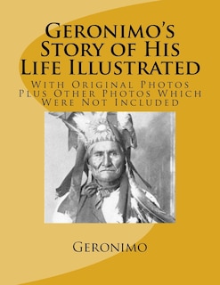 Geronimo's Story of His Life Illustrated: With Original Photos Plus Other Photos Which Were Not Included