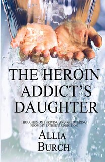 The Heroin Addict's Daughter: Thoughts on Thriving and Recovering from My Father's Addiction