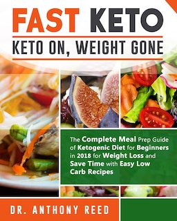 Fast Keto: Keto On, Weight Gone: The Complete Meal Prep Guide of Ketogenic Diet for Beginners in 2018 for Weight Loss and Save Time with Easy Low Carb Recipes