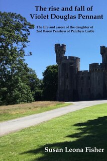The rise and fall of Violet Douglas Pennant: The life and career of the daughter of 2nd Baron Penrhyn of Penrhyn Castle