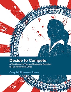 Decide to Compete: A Workbook for Women Making the Decision to Run for Political Office