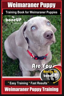 Weimaraner Puppy Training Book for Weimaraner Puppies By BoneUP DOG Training: Are You Ready to right way Bone Up? Easy Training * Fast Results Weimaraner Puppy Training