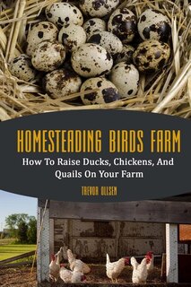 Homesteading Birds Farm: How To Raise Ducks, Chickens, And Quails On Your Farm