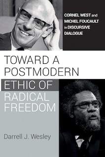 Toward a Postmodern Ethic of Radical Freedom: Cornel West and Michel Foucault in Discursive Dialogue