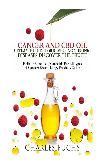 Cancer and CBD Oil Ultimate Guide for Reversing Chronic Diseases Discover the Truth: Holistic Benefits of Cannabis for All Types of Cancer: Breast, Lung, Prostate, Colon
