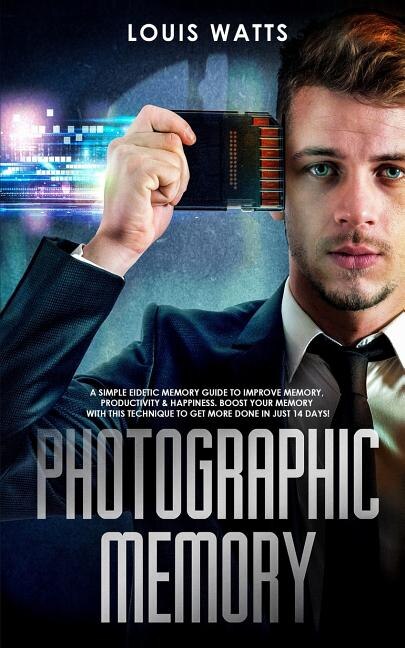 Photographic Memory: A Simple Eidetic Memory Guide to Improve Memory, Productivity, and Happiness. Boost Your Memory with This Technique to Get More Done in Just 14 Days! (Deep Learning Book 3)