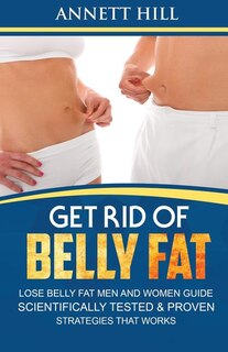 Get Rid of Belly Fat! Lose Belly Fat Men and Women Guide: Scientifically Tested and Proven Strategies That Works