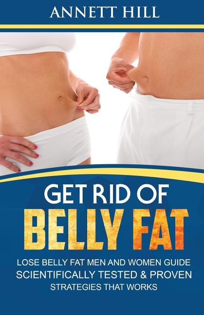Get Rid of Belly Fat! Lose Belly Fat Men and Women Guide: Scientifically Tested and Proven Strategies That Works