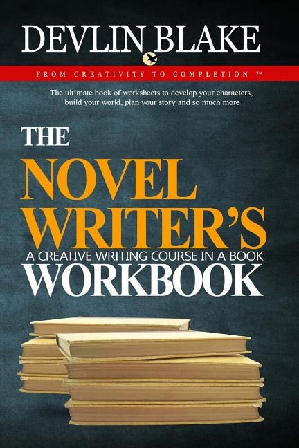 The Novel Writer's Workbook--A Creative Writing Course In A Book: The ultimate book of worksheets to develop your characters, build your world, plan your story and so much more