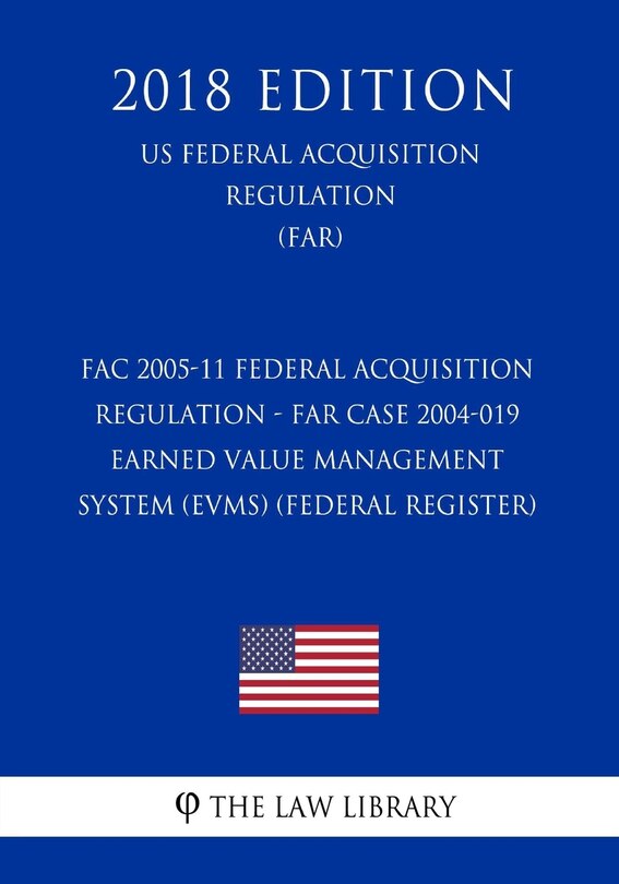 FAC 2005-11 Federal Acquisition Regulation - FAR Case 2004-019 - Earned Value Management System (EVMS) (Federal Register) (US Federal Acquisition Regulation) (FAR) (2018 Edition)