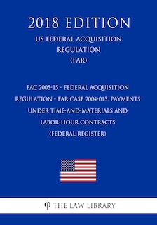 Front cover_FAC 2005-15 - Federal Acquisition Regulation - FAR Case 2004-015, Payments Under Time-and-Materials and Labor-Hour Contracts (Federal Register) (US Federal Acquisition Regulation Regulation) (FAR) (2018 Edition)