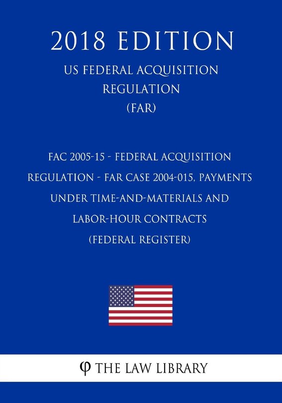 Front cover_FAC 2005-15 - Federal Acquisition Regulation - FAR Case 2004-015, Payments Under Time-and-Materials and Labor-Hour Contracts (Federal Register) (US Federal Acquisition Regulation Regulation) (FAR) (2018 Edition)