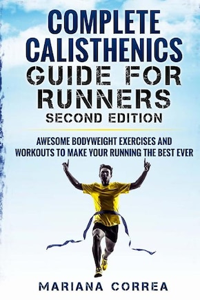 COMPLETE CALISTHENICS GUIDE For RUNNERS SECOND EDITION: AWESOME BODYWEIGHT EXERCISES AND WORKOUTS To MAKE YOUR RUNNING THE BEST EVER