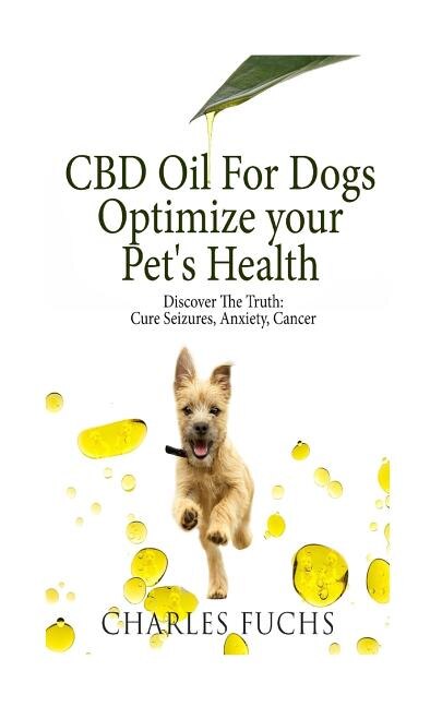 CBD Oil For Dogs Optimize Your Pet's Health Discover The Truth: Cure Seizures, Anxiety, Cancer