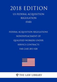 Front cover_Federal Acquisition Regulations - Nondisplacement of Qualified Workers Under Service Contracts - FAR Case 2011-028 (US Federal Acquisition Regulation) (FAR) (2018 Edition)