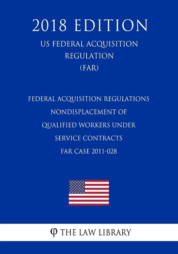 Front cover_Federal Acquisition Regulations - Nondisplacement of Qualified Workers Under Service Contracts - FAR Case 2011-028 (US Federal Acquisition Regulation) (FAR) (2018 Edition)