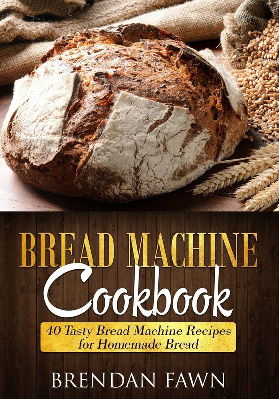 Bread Machine Cookbook: 40 Tasty Bread Machine Recipes for Homemade Bread