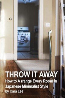 Throw It Away: How to A rrange Every Room In Japanese Minimalist Style: (Organizational Skills)