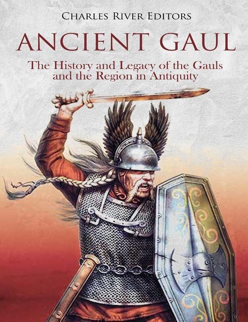 Ancient Gaul: The History and Legacy of the Gauls and the Region in Antiquity