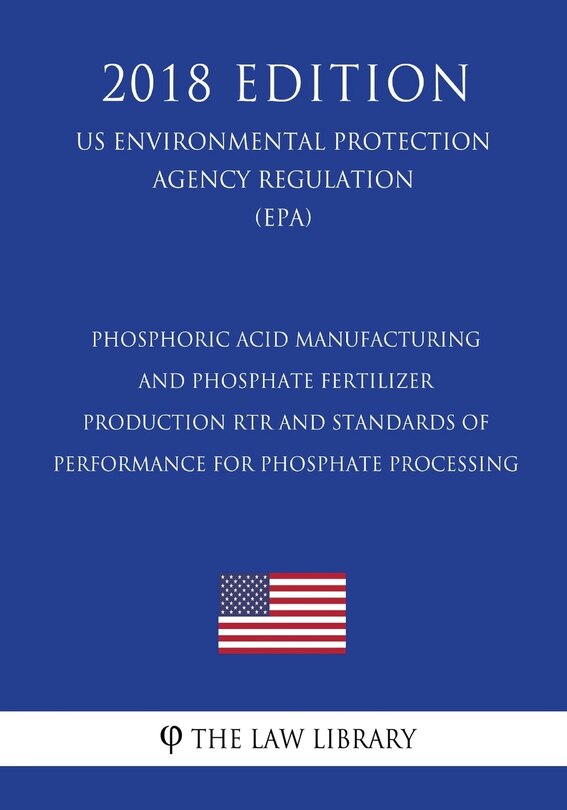 Couverture_Phosphoric Acid Manufacturing and Phosphate Fertilizer Production RTR and Standards of Performance for Phosphate Processing (US Environmental Protection Agency Regulation) (EPA) (2018 Edition)