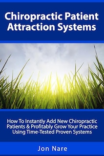 Chiropractic Patient Attraction Systems: How To Instantly Add New Chiropractic Patients & Profitably Grow Your Practice Using Time-Tested Proven Systems