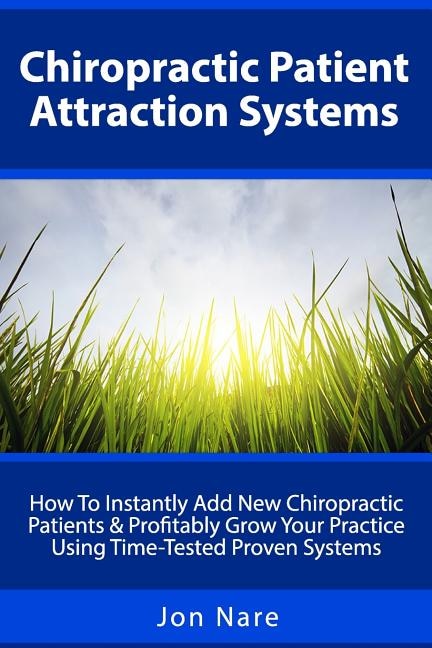 Chiropractic Patient Attraction Systems: How To Instantly Add New Chiropractic Patients & Profitably Grow Your Practice Using Time-Tested Proven Systems