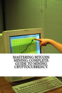 Mastering Bitcoin Mining: Complete Guide To Mining Cryptocurrency: Create Your Own Mining Rig