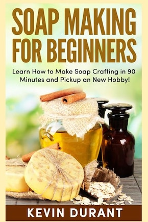 Soap Making For Beginners: Learn How to Make Soap Crafting in 90 Minutes and Pickup an New Hobby!