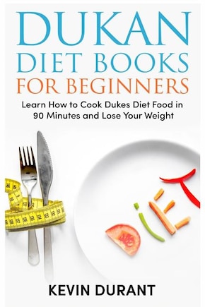 Dukan Diet For Beginners: Learn How to Cook Dukes Diet Food in 90 Minutes and Lose Your Weight