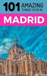 101 Amazing Things to Do in Madrid: Madrid Travel Guide