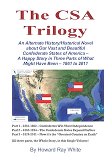The CSA Trilogy: An Alternate History/Historical Novel about Our Vast and Beautiful Confederate States of America -- A Happy Story in Three Parts of What Might Have Been -- 1861 to 2011